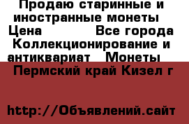 Продаю старинные и иностранные монеты › Цена ­ 4 500 - Все города Коллекционирование и антиквариат » Монеты   . Пермский край,Кизел г.